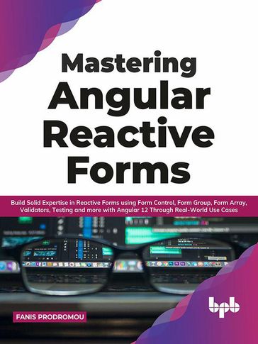 Mastering Angular Reactive Forms: Build Solid Expertise in Reactive Forms using Form Control, Form Group, Form Array, Validators, Testing and more with Angular 12 Through Real-World Use Cases - Fanis Prodromou