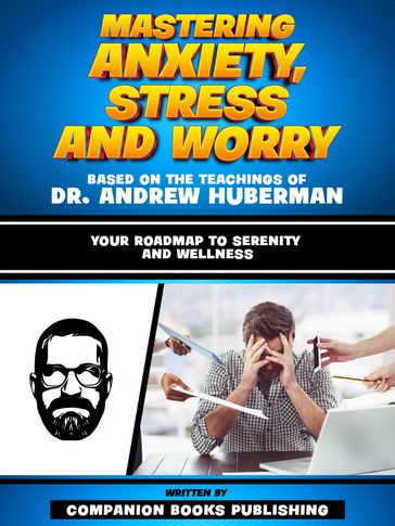 Mastering Anxiety, Stress And Worry - Based On The Teachings Of Dr. Andrew Huberman - Companion Books Publishing