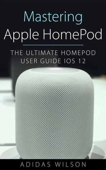 Mastering Apple HomePod - The Ultimate HomePod User Guide IOS 12 - Adidas Wilson