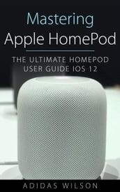 Mastering Apple HomePod - The Ultimate HomePod User Guide IOS 12