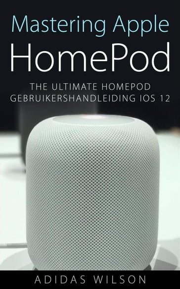 Mastering Apple HomePod: The Ultimate HomePod Gebruikershandleiding IOS 12 - Adidas Wilson