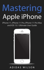 Mastering Apple iPhone - iPhone 11, iPhone 11 Pro, iPhone 11 Pro Max, And IOS 13.1 Ultimate User Guide