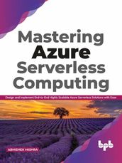 Mastering Azure Serverless Computing: Design and Implement End-to-End Highly Scalable Azure Serverless Solutions with Ease