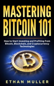 Mastering Bitcoin 101: How to Start Investing and Profiting from Bitcoin, Blockchain, and Cryptocurrency Technologies Today (for Beginners, Starters, and Dummies)