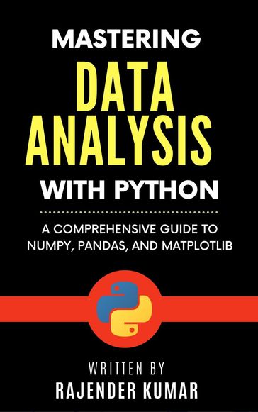 Mastering Data Analysis with Python: A Comprehensive Guide to NumPy, Pandas, and Matplotlib - Rajender Kumar