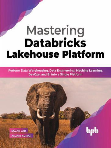 Mastering Databricks Lakehouse Platform: Perform Data Warehousing, Data Engineering, Machine Learning, DevOps, and BI into a Single Platform (English Edition) - Sagar Lad - Anjani Kumar