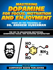 Mastering Dopamine For Focus, Motivation And Enjoyment - Based On The Teachings Of Dr. Andrew Huberman
