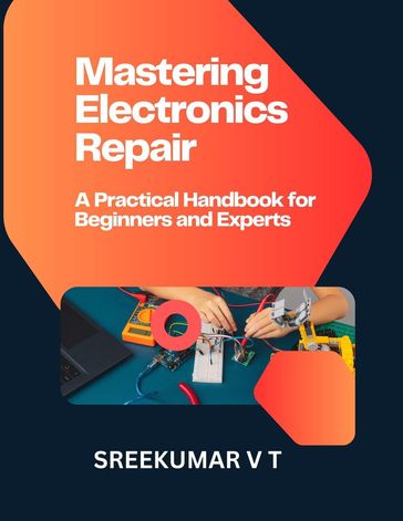 Mastering Electronics Repair: A Practical Handbook for Beginners and Experts - SREEKUMAR V T