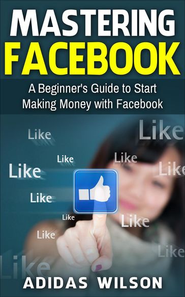 Mastering Facebook A Beginner's to Start Making Money with Facebook - Adidas Wilson