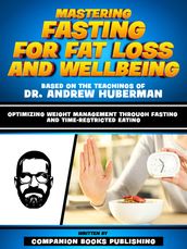 Mastering Fasting For Fat Loss And Wellbeing - Based On The Teachings Of Dr. Andrew Huberman