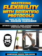 Mastering Flexibility With Scientific Protocols - Based On The Teachings Of Dr. Andrew Huberman