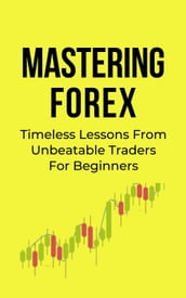 Mastering Forex: Timeless Lessons From Unbeatable Traders For Beginners