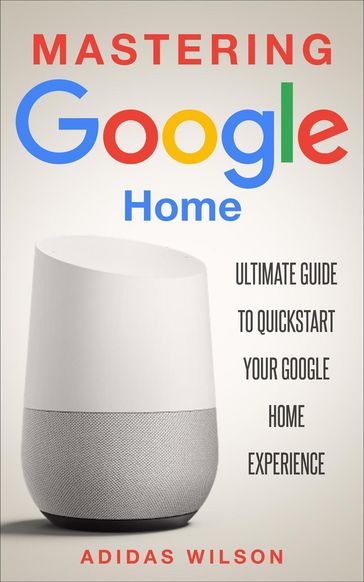 Mastering Google Home - Ultimate Guide To Quickstart Your Google Home Experience - Adidas Wilson