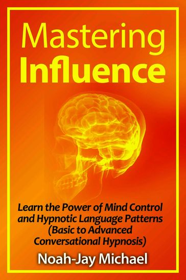 Mastering Influence: Learn the Power of Mind Control and Hypnotic Language Patterns (Basic to Advanced Conversational Hypnosis) - Noah-Jay Michael