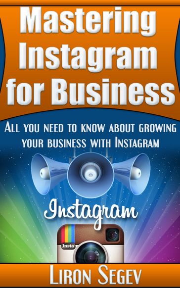 Mastering Instagram For Business: All You Need To Know About Growing Your Business With Instagram - Liron Segev