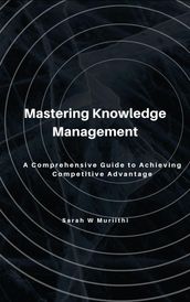 Mastering Knowledge Management: A Comprehensive Guide to Achieving Competitive Advantage