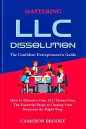 Mastering LLC Dissolution: How to Dissolve Your LLC Stress-Free, The Essential Steps to Closing Your Business the Right Way. The Confident Entrepreneur s Guide