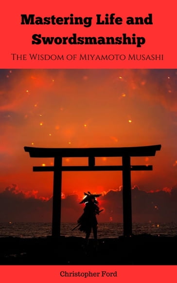 Mastering Life and Swordsmanship: The Wisdom of Miyamoto Musashi - Christopher Ford