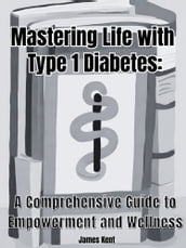 Mastering Life with Type 1 Diabetes: A Comprehensive Guide to Empowerment and Wellness