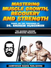 Mastering Muscle Growth, Recovery And Strength - Based On The Teachings Of Dr. Andrew Huberman