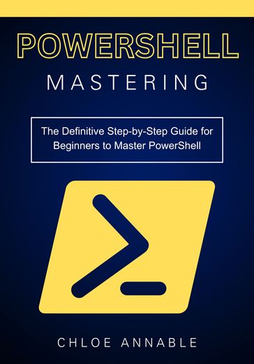 Mastering PowerShell: The Definitive Step-by-Step Guide for Beginners to Master PowerShell - Chloe Annable