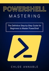 Mastering PowerShell: The Definitive Step-by-Step Guide for Beginners to Master PowerShell