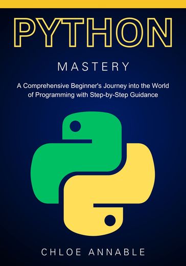 Mastering Python: A Comprehensive Beginner's Journey into the World of Programming with Step-by-Step Guidance - Chloe Annable