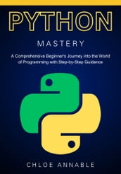 Mastering Python: A Comprehensive Beginner s Journey into the World of Programming with Step-by-Step Guidance