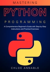 Mastering Python Programming: A Comprehensive Beginner s Guide with Step-by-Step Instructions and Practical Exercises