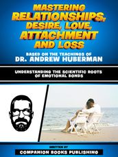 Mastering Relationships, Desire, Love, Attachment And Loss - Based On The Teachings Of Dr. Andrew Huberman