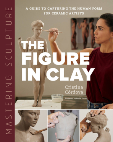 Mastering Sculpture: The Figure in Clay - Cristina Cordova
