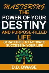 Mastering The Power Of Your Destiny And Purpose-Filled Life: Strategies To Activate Success In Your Life