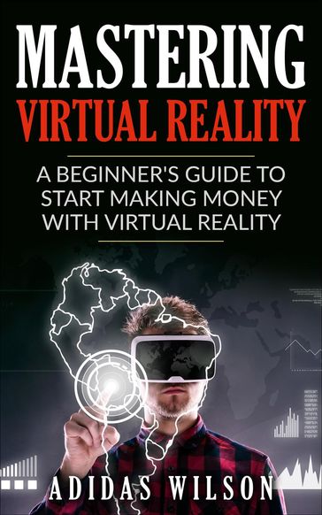 Mastering Virtual Reality: A Beginner's Guide To Start Making Money With Virtual Reality - Adidas Wilson