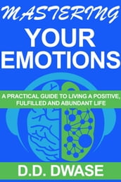 Mastering Your Emotions:A Practical Guide To Living A Positive,Fulfilled And Abundant Life