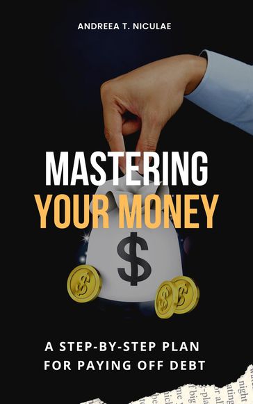 Mastering Your Money: A Step-by-Step Plan for Paying Off Debt - Andreea T. Niculae