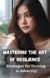 Mastering the Art of Resilience: Strategies for Thriving in Adversity