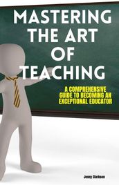 Mastering the Art of Teaching: A Comprehensive Guide to Becoming an Exceptional Educator