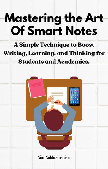 Mastering the Art of Smart Notes: A Simple Technique to Boost Writing, Learning, and Thinking for Students and Academics - Simi Subhramanian