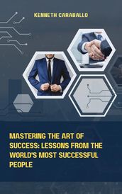 Mastering the Art of Success: Lessons from the World s Most Successful People