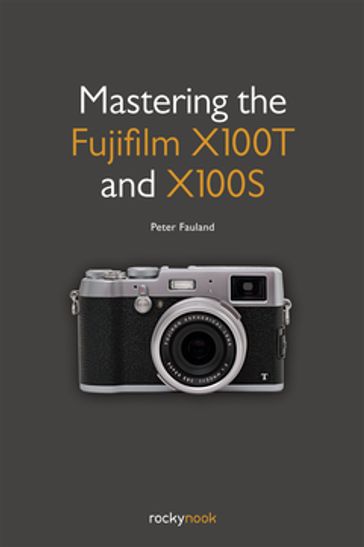 Mastering the Fujifilm X100T and X100S - Peter Fauland