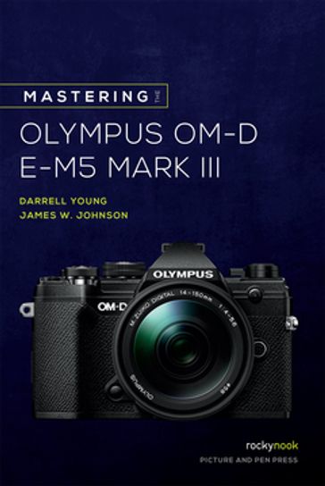 Mastering the Olympus OM-D E-M5 Mark III - Darrell Young - James Johnson