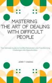 Mastering the art of Dealing With Difficult People: The Ultimate Guide to Conflict Resolution and Transforming Challenges into Opportunities