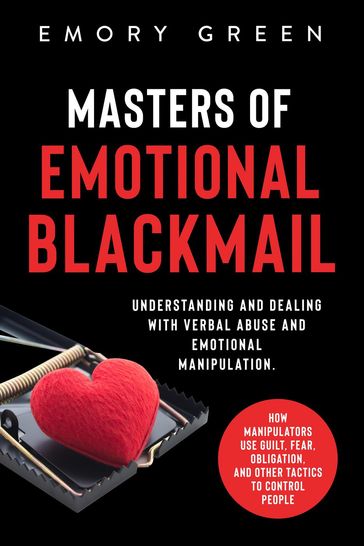 Masters of Emotional Blackmail: Understanding and Dealing with Verbal Abuse and Emotional Manipulation. How Manipulators Use Guilt, Fear, Obligation, and Other Tactics to Control People - Emory Green