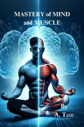 Mastery of Mind and Muscle: A Man s Blueprint for Strength and Success