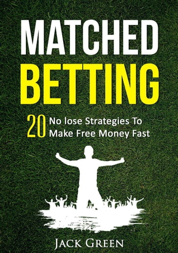 Matched Betting: 20 No lose Strategies To Make Money Fast - Jack Green