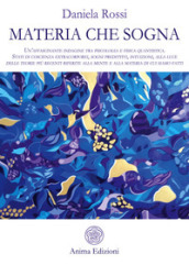 Materia che sogna. Un affascinante indagine tra psicologia e fisica quantistica. Stati di coscienza extracorporei, sogni predittivi, intuizioni, alla luce delle teorie più recenti riferite alla mente e alla materia di cui siamo fatti.