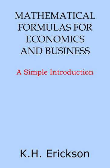 Mathematical Formulas for Economics and Business: A Simple Introduction - K.H. Erickson