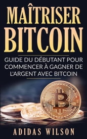 Maîtriser Bitcoin - Guide du débutant pour commencer à gagner de l argent avec Bitcoin
