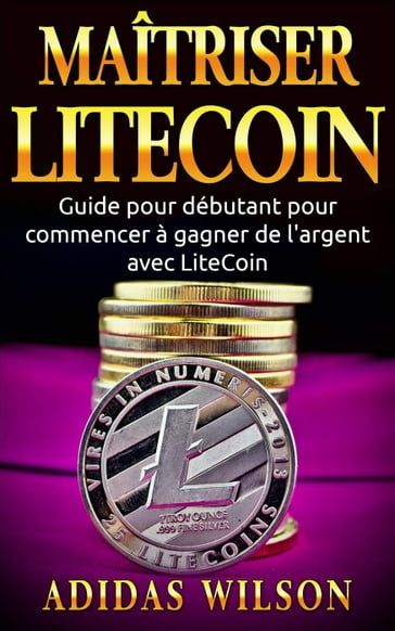 Maîtriser LiteCoin: Guide pour débutant pour commencer à gagner de l'argent avec LiteCoin - Adidas Wilson