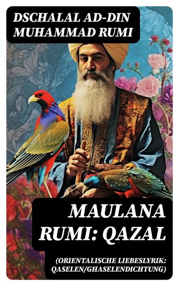 Maulana Rumi: Qazal (Orientalische Liebeslyrik: Qaselen/Ghaselendichtung) - Dschalal ad-Din Muhammad Rumi